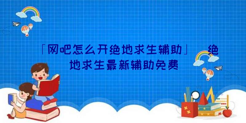 「网吧怎么开绝地求生辅助」|绝地求生最新辅助免费